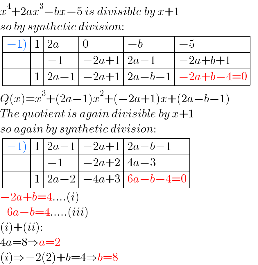 x^4 +2ax^3 −bx−5 is divisible by x+1  so by synthetic division:   determinant (((−1)),1,(2a),0,(−b),(−5)),(,,(−1),(−2a+1),(2a−1),(−2a+b+1)),(,1,(2a−1),(−2a+1),(2a−b−1),(−2a+b−4=0)))   Q(x)=x^3 +(2a−1)x^2 +(−2a+1)x+(2a−b−1)  The quotient is again divisible by x+1  so again by synthetic division:   determinant (((−1)),1,(2a−1),(−2a+1),(2a−b−1)),(,,(−1),(−2a+2),(4a−3)),(,1,(2a−2),(−4a+3),(6a−b−4=0)))   −2a+b=4....(i)     6a−b=4.....(iii)  (i)+(ii):  4a=8⇒a=2  (i)⇒−2(2)+b=4⇒b=8  