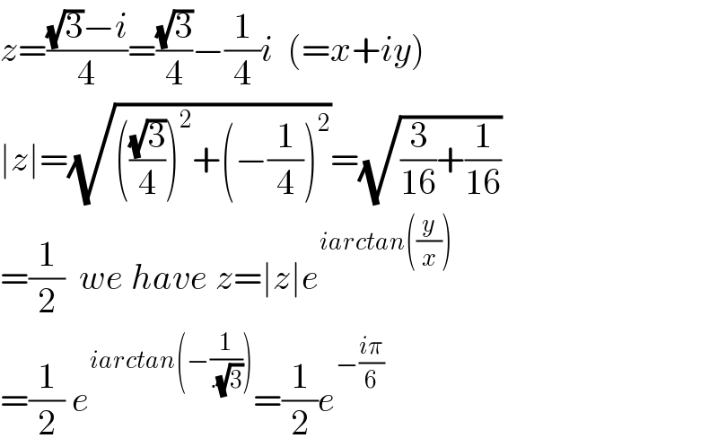 z=(((√3)−i)/4)=((√3)/4)−(1/4)i  (=x+iy)  ∣z∣=(√((((√3)/4))^2 +(−(1/4))^2 ))=(√((3/(16))+(1/(16))))  =(1/2)  we have z=∣z∣e^(iarctan((y/x)))   =(1/2) e^(iarctan(−(1/(.(√3))))) =(1/2)e^(−((iπ)/6))   