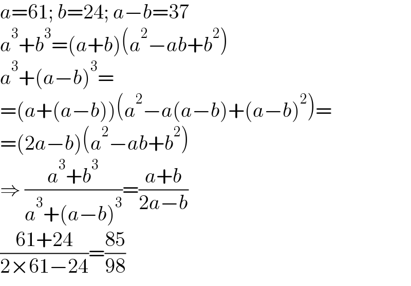 a=61; b=24; a−b=37  a^3 +b^3 =(a+b)(a^2 −ab+b^2 )  a^3 +(a−b)^3 =  =(a+(a−b))(a^2 −a(a−b)+(a−b)^2 )=  =(2a−b)(a^2 −ab+b^2 )  ⇒ ((a^3 +b^3 )/(a^3 +(a−b)^3 ))=((a+b)/(2a−b))  ((61+24)/(2×61−24))=((85)/(98))  