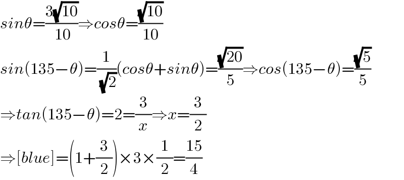 sinθ=((3(√(10)))/( 10))⇒cosθ=((√(10))/(10))  sin(135−θ)=(1/( (√2)))(cosθ+sinθ)=((√(20))/5)⇒cos(135−θ)=((√5)/5)  ⇒tan(135−θ)=2=(3/x)⇒x=(3/2)  ⇒[blue]=(1+(3/2))×3×(1/2)=((15)/4)  