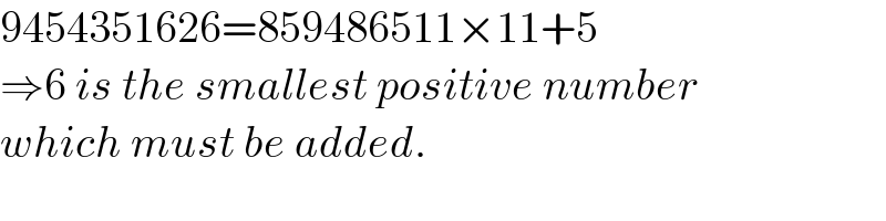 9454351626=859486511×11+5  ⇒6 is the smallest positive number  which must be added.  