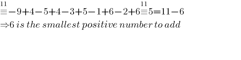 ≡^(11) −9+4−5+4−3+5−1+6−2+6≡^(11) 5=11−6  ⇒6 is the smallest positive number to add  