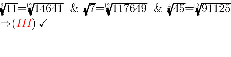 ((11))^(1/3) =((14641))^(1/(12))    &  (√7)=((117649))^(1/(12))    &  ((45))^(1/4) =((91125))^(1/(12))   ⇒(III) ✓    