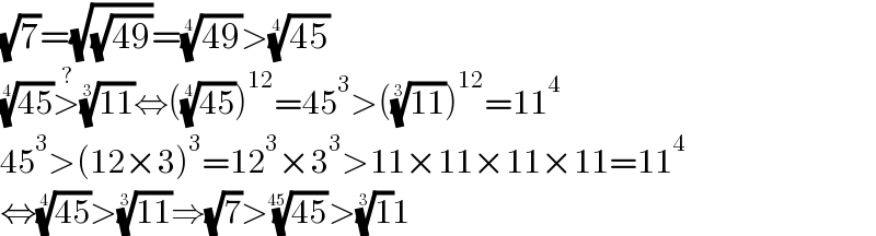 (√7)=(√(√(49)))=((49))^(1/4) >((45))^(1/4)   ((45))^(1/4) >^? ((11))^(1/3) ⇔(((45))^(1/4) )^(12) =45^3 >(((11))^(1/3) )^(12) =11^4   45^3 >(12×3)^3 =12^3 ×3^3 >11×11×11×11=11^4   ⇔((45))^(1/4) >((11))^(1/3) ⇒(√7)>((45))^(1/(45)) >(1)^(1/3) 1  