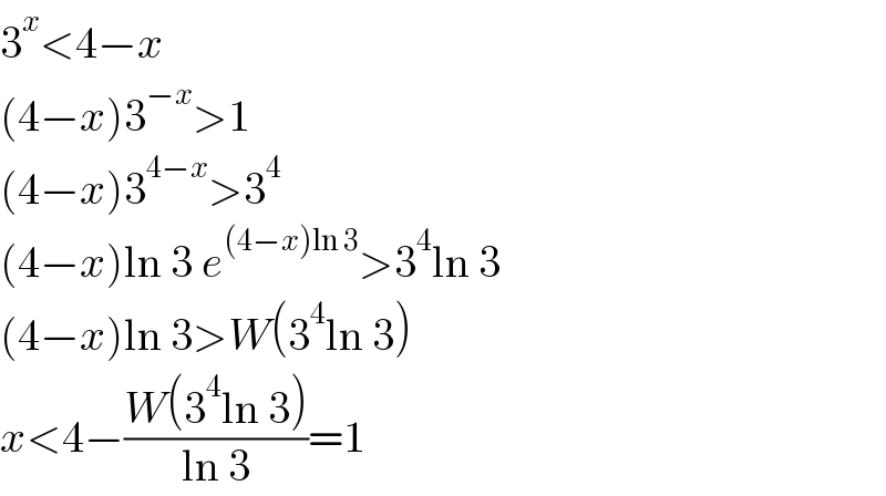 3^x <4−x  (4−x)3^(−x) >1  (4−x)3^(4−x) >3^4   (4−x)ln 3 e^((4−x)ln 3) >3^4 ln 3  (4−x)ln 3>W(3^4 ln 3)  x<4−((W(3^4 ln 3))/(ln 3))=1  