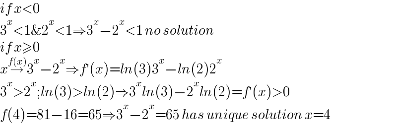 if x<0  3^x <1&2^x <1⇒3^x −2^x <1 no solution  if x≥0  x→^(f(x)) 3^x −2^x ⇒f′(x)=ln(3)3^x −ln(2)2^x   3^x >2^x ;ln(3)>ln(2)⇒3^x ln(3)−2^x ln(2)=f′(x)>0  f(4)=81−16=65⇒3^x −2^x =65 has unique solution x=4  