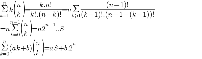 Σ_(k=1) ^n k ((n),(k) )=((k.n!)/(k!.(n−k)!))=nΣ_(k≥1) (((n−1)!)/((k−1)!.(n−1−(k−1))!))  =nΣ_(k=0) ^(n−1)  ((n),(k) )=n2^(n−1) ..S  Σ_(k=0) ^n (ak+b) ((n),(k) )=aS+b.2^n   