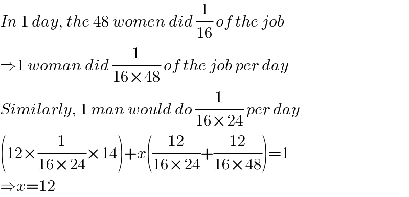 In 1 day, the 48 women did (1/(16)) of the job  ⇒1 woman did (1/(16×48)) of the job per day  Similarly, 1 man would do (1/(16×24)) per day  (12×(1/(16×24))×14)+x(((12)/(16×24))+((12)/(16×48)))=1  ⇒x=12  