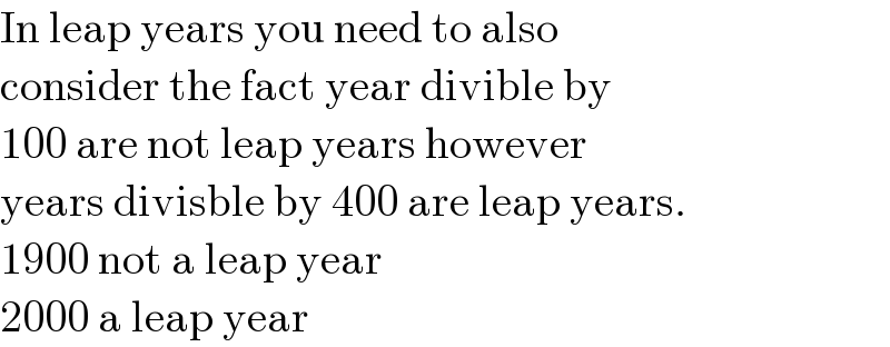 In leap years you need to also  consider the fact year divible by  100 are not leap years however  years divisble by 400 are leap years.  1900 not a leap year  2000 a leap year  