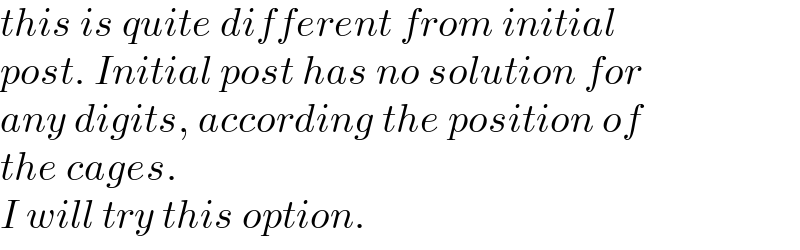 this is quite different from initial  post. Initial post has no solution for  any digits, according the position of  the cages.  I will try this option.  