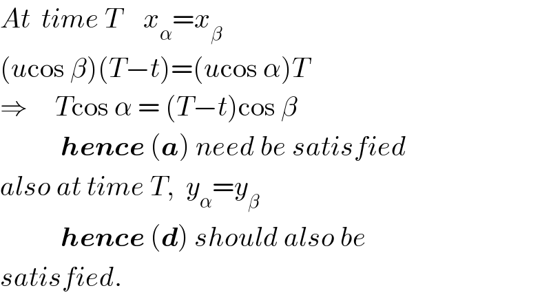 At  time T    x_α =x_β   (ucos β)(T−t)=(ucos α)T  ⇒     Tcos α = (T−t)cos β               hence (a) need be satisfied  also at time T,  y_α =y_β              hence (d) should also be  satisfied.  