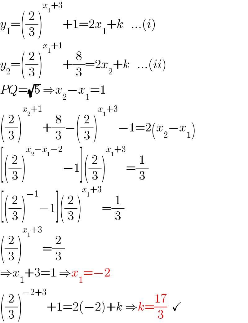 y_1 =((2/3))^(x_1 +3) +1=2x_1 +k   ...(i)  y_2 =((2/3))^(x_1 +1) +(8/3)=2x_2 +k   ...(ii)  PQ=(√5) ⇒x_2 −x_1 =1  ((2/3))^(x_2 +1) +(8/3)−((2/3))^(x_1 +3) −1=2(x_2 −x_1 )  [((2/3))^(x_2 −x_1 −2) −1]((2/3))^(x_1 +3) =(1/3)  [((2/3))^(−1) −1]((2/3))^(x_1 +3) =(1/3)  ((2/3))^(x_1 +3) =(2/3)   ⇒x_1 +3=1 ⇒x_1 =−2  ((2/3))^(−2+3) +1=2(−2)+k ⇒k=((17)/3)  ✓  