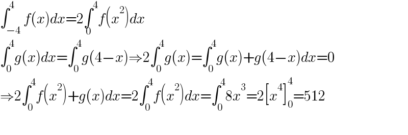 ∫_(−4) ^4 f(x)dx=2∫^4 _0 f(x^2 )dx  ∫_0 ^4 g(x)dx=∫_0 ^4 g(4−x)⇒2∫_0 ^4 g(x)=∫_0 ^4 g(x)+g(4−x)dx=0  ⇒2∫_0 ^4 f(x^2 )+g(x)dx=2∫_0 ^4 f(x^2 )dx=∫_0 ^4 8x^3 =2[x^4 ]_0 ^4 =512    