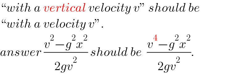 “with a vertical velocity v” should be  “with a velocity v”.  answer ((v^2 −g^2 x^2 )/(2gv^2 )) should be  ((v^4 −g^2 x^2 )/(2gv^2 )).  