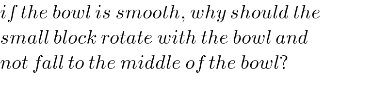 if the bowl is smooth, why should the   small block rotate with the bowl and  not fall to the middle of the bowl?  