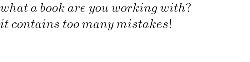 what a book are you working with?  it contains too many mistakes!  