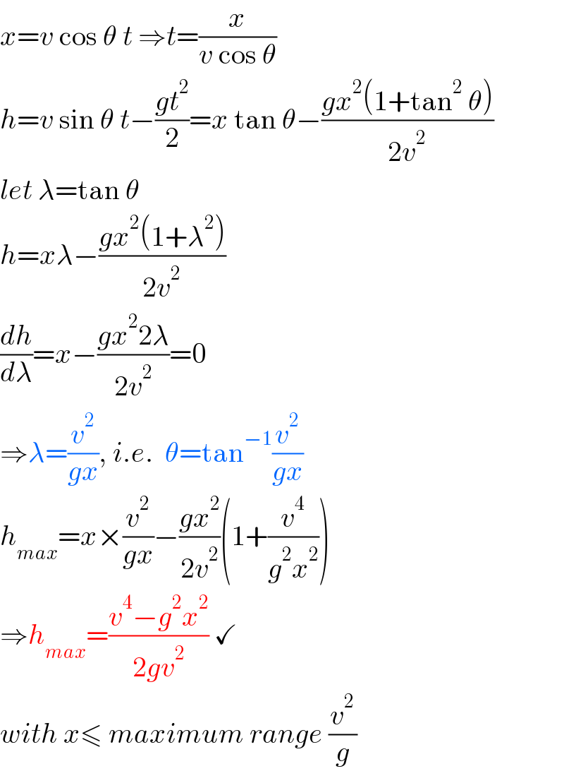 x=v cos θ t ⇒t=(x/(v cos θ))  h=v sin θ t−((gt^2 )/2)=x tan θ−((gx^2 (1+tan^2  θ))/(2v^2 ))  let λ=tan θ  h=xλ−((gx^2 (1+λ^2 ))/(2v^2 ))  (dh/dλ)=x−((gx^2 2λ)/(2v^2 ))=0   ⇒λ=(v^2 /(gx)), i.e.  θ=tan^(−1) (v^2 /(gx))  h_(max) =x×(v^2 /(gx))−((gx^2 )/(2v^2 ))(1+(v^4 /(g^2 x^2 )))  ⇒h_(max) =((v^4 −g^2 x^2 )/(2gv^2 )) ✓  with x≤ maximum range (v^2 /g)  