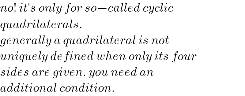 no! it′s only for so−called cyclic  quadrilaterals.  generally a quadrilateral is not  uniquely defined when only its four  sides are given. you need an  additional condition.  