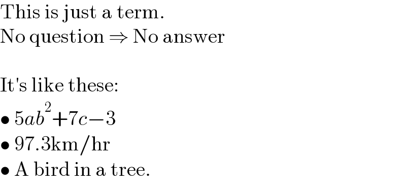 This is just a term.  No question ⇒ No answer    It′s like these:  • 5ab^2 +7c−3  • 97.3km/hr  • A bird in a tree.  