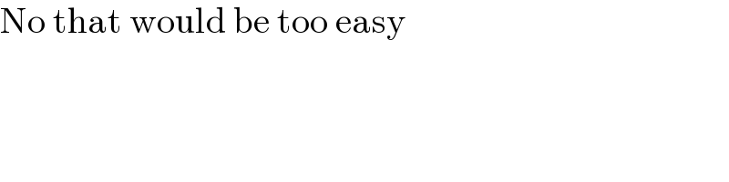 No that would be too easy  