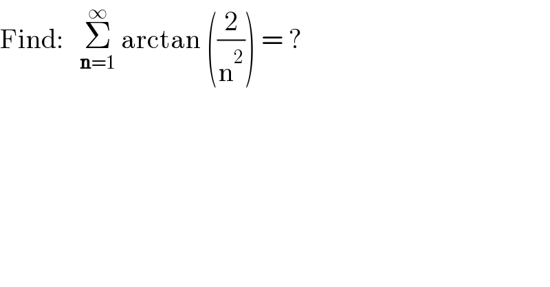 Find:   Σ_(n=1) ^∞  arctan ((2/n^2 )) = ?  