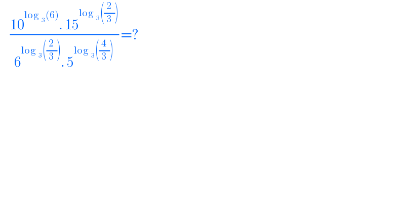      ((10^(log _3 (6)) . 15^(log _3 ((2/3))) )/(6^(log _3 ((2/3))) . 5^(log _3 ((4/3))) )) =?   