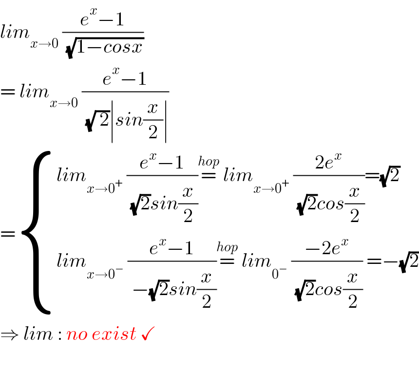 lim_(x→0)  ((e^x −1)/( (√(1−cosx))))   = lim_(x→0)  ((e^x −1)/( (√( 2))∣sin(x/2)∣))   = { ((lim_(x→0^+ )  ((e^x −1)/( (√2)sin(x/2)))=^(hop)  lim_(x→0^+ )  ((2e^x )/( (√2)cos(x/2)))=(√2))),((lim_(x→0^− )  ((e^x −1)/( −(√2)sin(x/2)))=^(hop)  lim_0^−   ((−2e^x )/( (√2)cos(x/2))) =−(√2))) :}  ⇒ lim : no exist ✓    