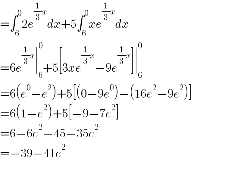 =∫_6 ^0 2e^((1/3)x) dx+5∫_6 ^0 xe^((1/3)x) dx  =6e^((1/3)x) ∣_6 ^0 +5[3xe^((1/3)x) −9e^((1/3)x) ]∣_6 ^0   =6(e^0 −e^2 )+5[(0−9e^0 )−(16e^2 −9e^2 )]  =6(1−e^2 )+5[−9−7e^2 ]  =6−6e^2 −45−35e^2   =−39−41e^2     
