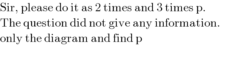 Sir, please do it as 2 times and 3 times p.  The question did not give any information.  only the diagram and find p  