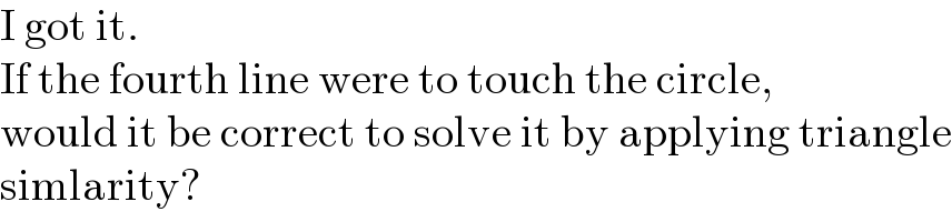 I got it.   If the fourth line were to touch the circle,  would it be correct to solve it by applying triangle  simlarity?  