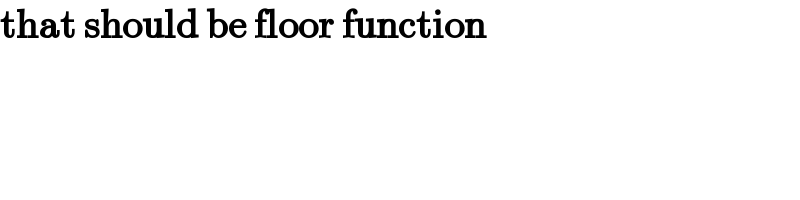 that should be floor function  