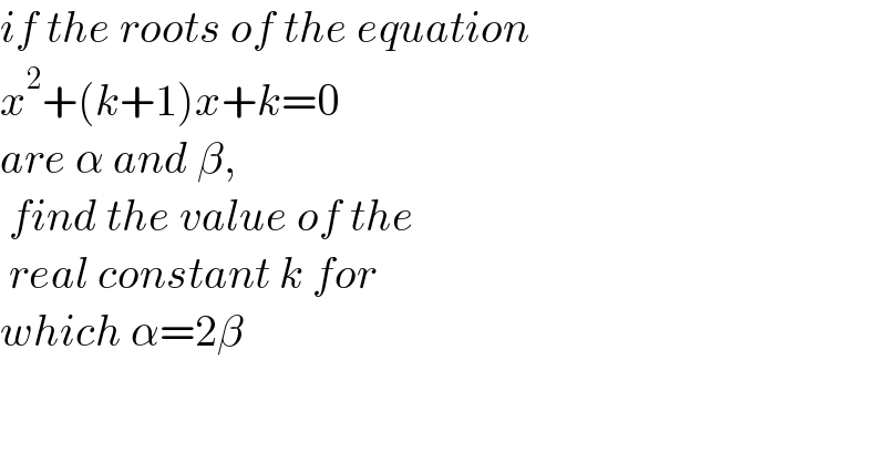 if the roots of the equation   x^2 +(k+1)x+k=0  are α and β,   find the value of the   real constant k for  which α=2β  