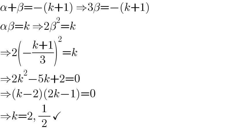 α+β=−(k+1) ⇒3β=−(k+1)  αβ=k ⇒2β^2 =k  ⇒2(−((k+1)/3))^2 =k  ⇒2k^2 −5k+2=0  ⇒(k−2)(2k−1)=0  ⇒k=2, (1/2) ✓  