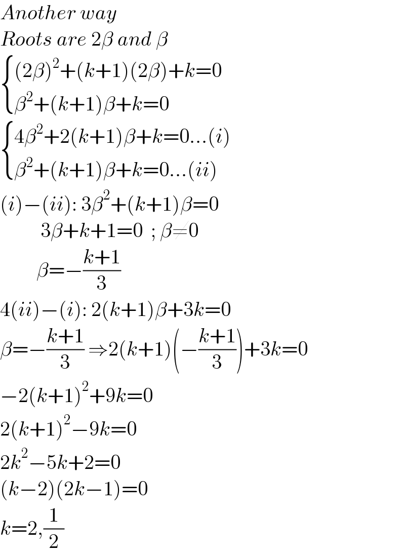 Another way  Roots are 2β and β   { (((2β)^2 +(k+1)(2β)+k=0)),((β^2 +(k+1)β+k=0)) :}    { ((4β^2 +2(k+1)β+k=0...(i))),((β^2 +(k+1)β+k=0...(ii))) :}   (i)−(ii): 3β^2 +(k+1)β=0            3β+k+1=0  ; β≠0           β=−((k+1)/3)  4(ii)−(i): 2(k+1)β+3k=0  β=−((k+1)/3) ⇒2(k+1)(−((k+1)/3))+3k=0  −2(k+1)^2 +9k=0  2(k+1)^2 −9k=0  2k^2 −5k+2=0  (k−2)(2k−1)=0  k=2,(1/2)  