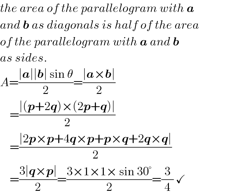 the area of the parallelogram with a  and b as diagonals is half of the area   of the parallelogram with a and b   as sides.  A=((∣a∣∣b∣ sin θ)/2)=((∣a×b∣)/2)      =((∣(p+2q)×(2p+q)∣)/2)      =((∣2p×p+4q×p+p×q+2q×q∣)/2)      =((3∣q×p∣)/2)=((3×1×1× sin 30°)/2)=(3/4) ✓  