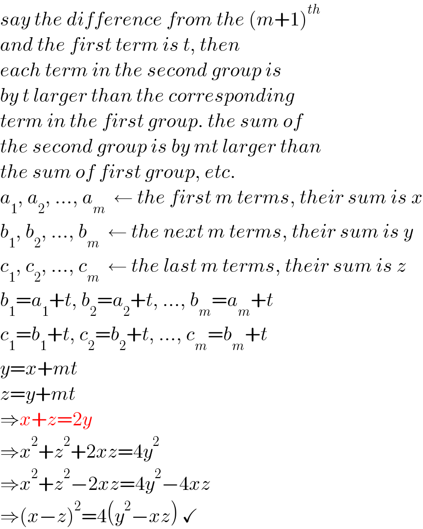 say the difference from the (m+1)^(th)   and the first term is t, then  each term in the second group is  by t larger than the corresponding  term in the first group. the sum of  the second group is by mt larger than  the sum of first group, etc.  a_1 , a_2 , ..., a_m   ← the first m terms, their sum is x  b_1 , b_2 , ..., b_m   ← the next m terms, their sum is y  c_1 , c_2 , ..., c_m   ← the last m terms, their sum is z  b_1 =a_1 +t, b_2 =a_2 +t, ..., b_m =a_m +t  c_1 =b_1 +t, c_2 =b_2 +t, ..., c_m =b_m +t  y=x+mt  z=y+mt  ⇒x+z=2y   ⇒x^2 +z^2 +2xz=4y^2   ⇒x^2 +z^2 −2xz=4y^2 −4xz  ⇒(x−z)^2 =4(y^2 −xz) ✓  