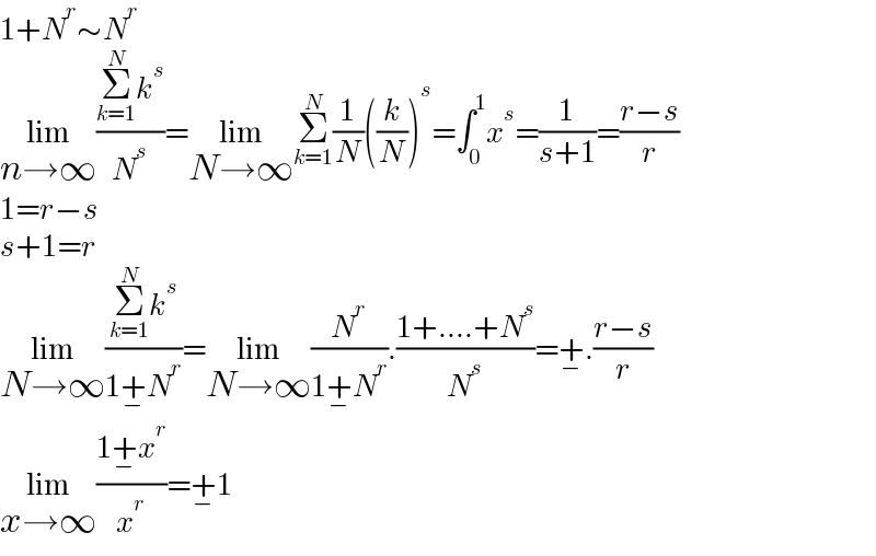 1+N^r ∼N^r   lim_(n→∞) ((Σ_(k=1) ^N k^s )/N^s )=lim_(N→∞) Σ_(k=1) ^N (1/N)((k/N))^s =∫_0 ^1 x^s =(1/(s+1))=((r−s)/r)  1=r−s  s+1=r  lim_(N→∞) ((Σ_(k=1) ^N k^s )/(1+_− N^r ))=lim_(N→∞) (N^r /(1+_− N^r )).((1+....+N^s )/N^s )=+_− .((r−s)/r)  lim_(x→∞) ((1+_− x^r )/x^r )=+_− 1  