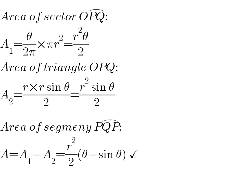 Area of sector OPQ^(⌢) :  A_1 =(θ/(2π))×πr^2 =((r^2 θ)/2)  Area of triangle OPQ:  A_2 =((r×r sin θ)/2)=((r^2  sin θ)/2)  Area of segmeny PQP^(⌢) :  A=A_1 −A_2 =(r^2 /2)(θ−sin θ) ✓  