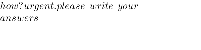 how?urgent.please  write  your    answers  