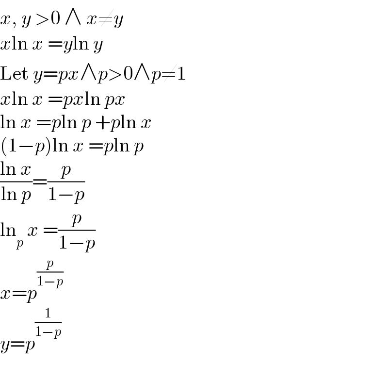 x, y >0 ∧ x≠y  xln x =yln y  Let y=px∧p>0∧p≠1  xln x =pxln px  ln x =pln p +pln x  (1−p)ln x =pln p  ((ln x)/(ln p))=(p/(1−p))  ln_p  x =(p/(1−p))  x=p^(p/(1−p))   y=p^(1/(1−p))   