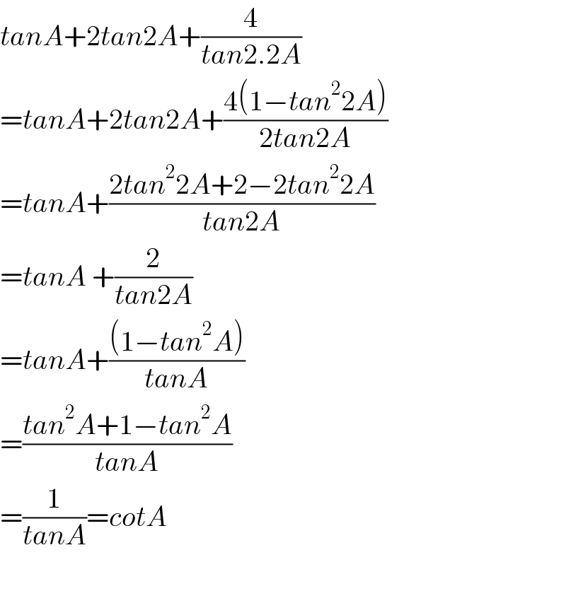 tanA+2tan2A+(4/(tan2.2A))  =tanA+2tan2A+((4(1−tan^2 2A))/(2tan2A))  =tanA+((2tan^2 2A+2−2tan^2 2A)/(tan2A))   =tanA +(2/(tan2A))   =tanA+(((1−tan^2 A))/(tanA))  =((tan^2 A+1−tan^2 A)/(tanA))  =(1/(tanA))=cotA    