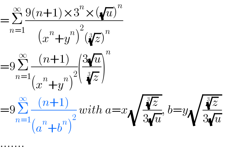 =Σ_(n=1) ^∞ ((9(n+1)×3^n ×((√u))^n )/((x^n +y^n )^2 ((z)^(1/3) )^n ))  =9Σ_(n=1) ^∞ (((n+1))/((x^n +y^n )^2 ))(((3(√u))/( (z)^(1/3) )))^n   =9Σ_(n=1) ^∞ (((n+1))/((a^n +b^n )^2 )) with a=x(√((z)^(1/3) /(3(√u)))), b=y(√((z)^(1/3) /(3(√u))))  .......  