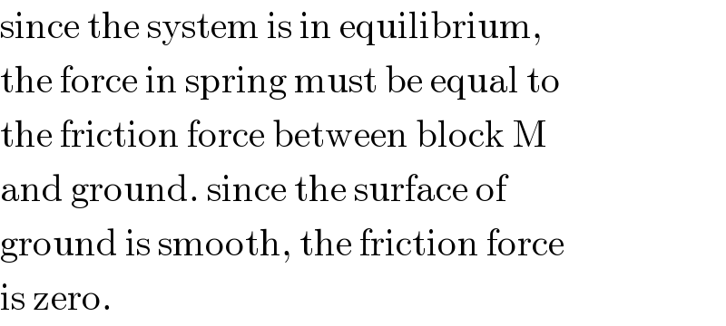 since the system is in equilibrium,  the force in spring must be equal to  the friction force between block M   and ground. since the surface of  ground is smooth, the friction force  is zero.   