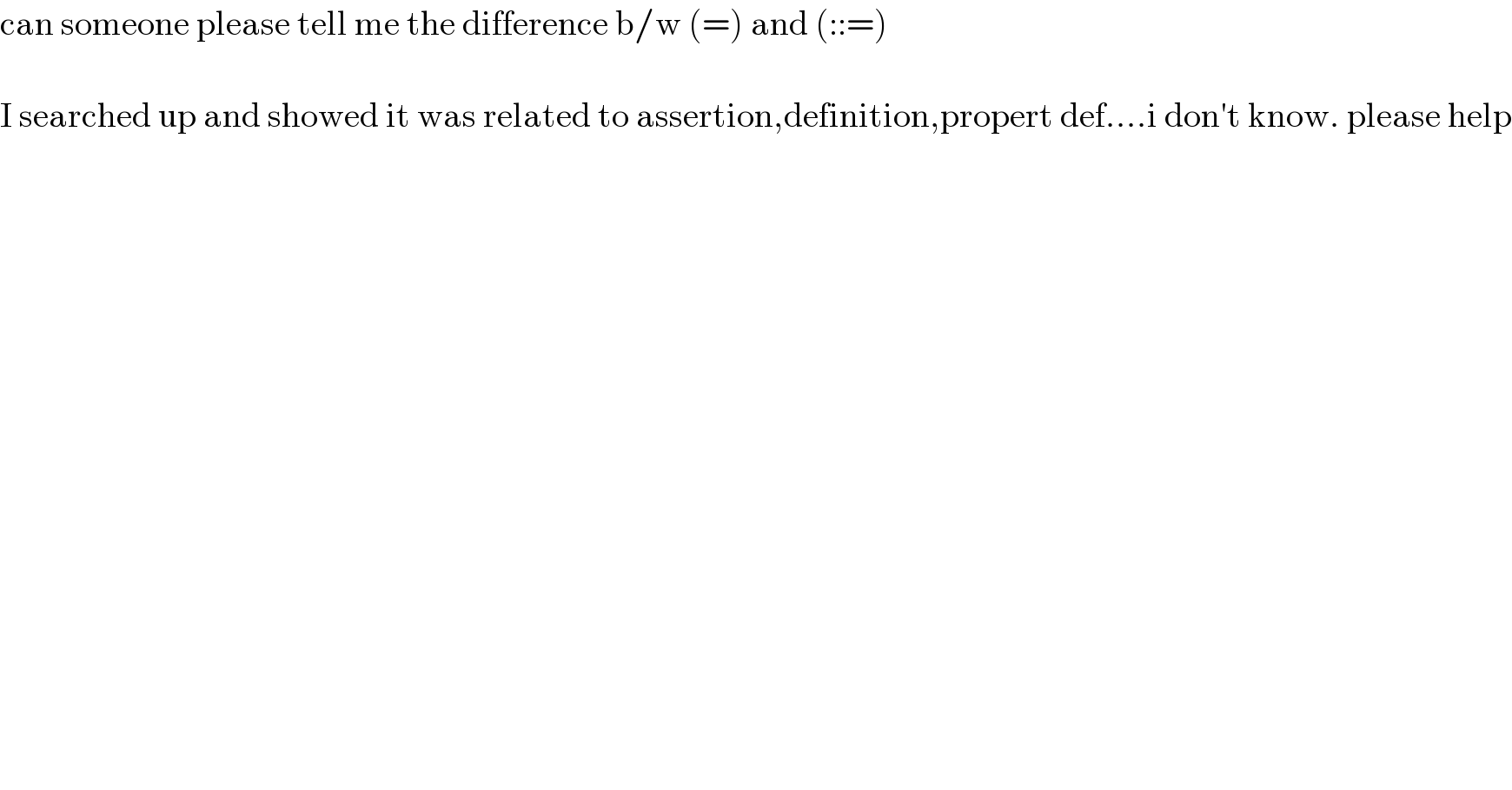 can someone please tell me the difference b/w (=) and (::=)    I searched up and showed it was related to assertion,definition,propert def....i don′t know. please help  