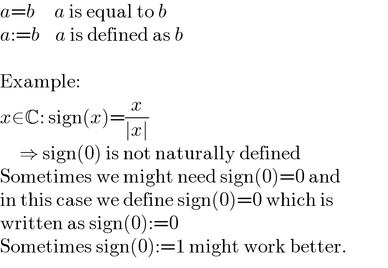 a=b     a is equal to b  a:=b    a is defined as b    Example:  x∈C: sign(x)=(x/(∣x∣))        ⇒ sign(0) is not naturally defined  Sometimes we might need sign(0)=0 and  in this case we define sign(0)=0 which is  written as sign(0):=0  Sometimes sign(0):=1 might work better.  