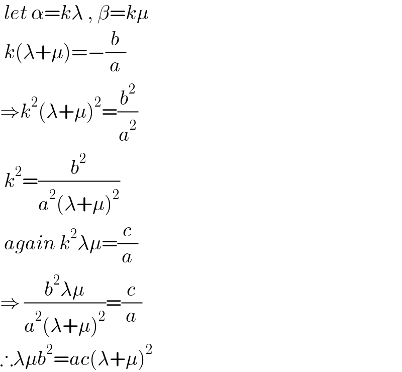  let α=kλ , β=kμ   k(λ+μ)=−(b/a)  ⇒k^2 (λ+μ)^2 =(b^2 /a^2 )   k^2 =(b^2 /(a^2 (λ+μ)^2 ))   again k^2 λμ=(c/a)  ⇒ ((b^2 λμ)/(a^2 (λ+μ)^2 ))=(c/a)  ∴λμb^2 =ac(λ+μ)^2   