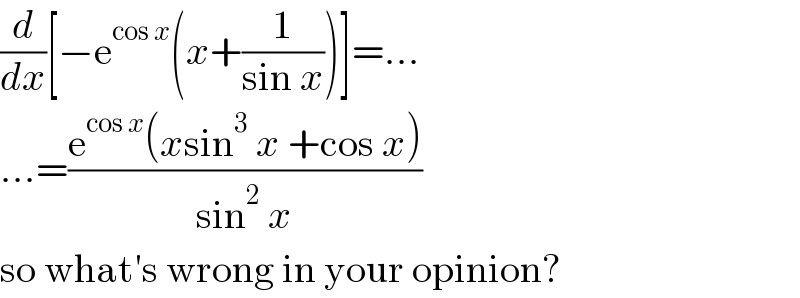 (d/dx)[−e^(cos x) (x+(1/(sin x)))]=...  ...=((e^(cos x) (xsin^3  x +cos x))/(sin^2  x))  so what′s wrong in your opinion?  