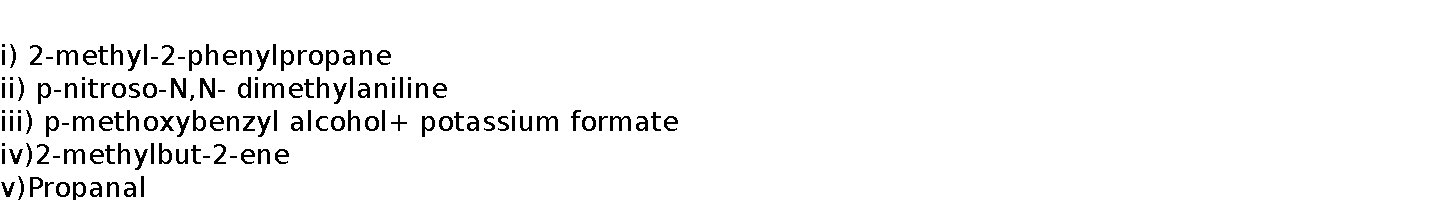   i) 2-methyl-2-phenylpropane    ii) p-nitroso-N,N- dimethylaniline    iii) p-methoxybenzyl alcohol+ potassium formate    iv)2-methylbut-2-ene    v)Propanal    