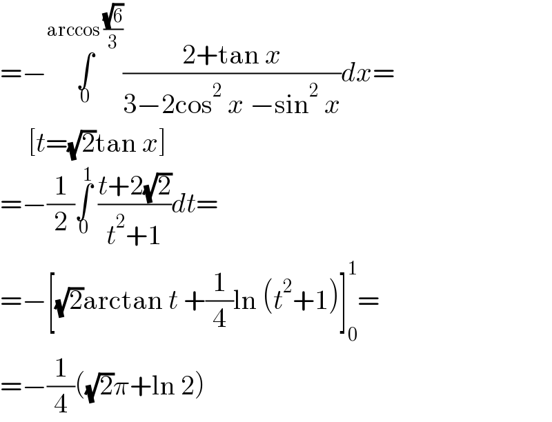 =−∫_0 ^(arccos ((√6)/3)) ((2+tan x)/(3−2cos^2  x −sin^2  x))dx=       [t=(√2)tan x]  =−(1/2)∫_0 ^1  ((t+2(√2))/(t^2 +1))dt=  =−[(√2)arctan t +(1/4)ln (t^2 +1)]_0 ^1 =  =−(1/4)((√2)π+ln 2)  