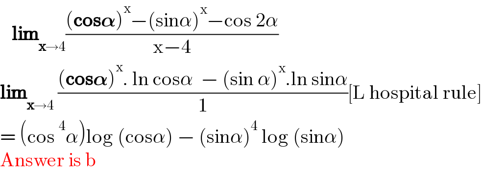    lim_(x→4) (((cos𝛂)^x −(sinα)^x −cos 2α)/(x−4))  lim_(x→4)  (((cos𝛂)^x . ln cosα  − (sin α)^x .ln sinα)/1)[L hospital rule]  = (cos^4 α)log (cosα) − (sinα)^4  log (sinα)  Answer is b  